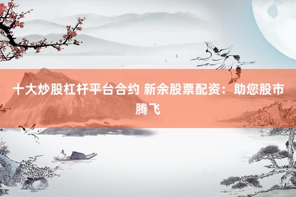 十大炒股杠杆平台合约 新余股票配资：助您股市腾飞