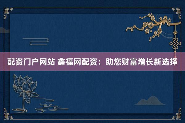 配资门户网站 鑫福网配资：助您财富增长新选择