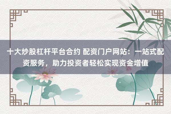 十大炒股杠杆平台合约 配资门户网站：一站式配资服务，助力投资者轻松实现资金增值