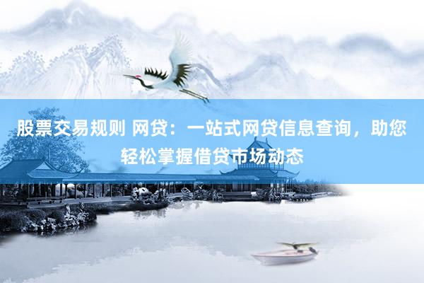股票交易规则 网贷：一站式网贷信息查询，助您轻松掌握借贷市场动态