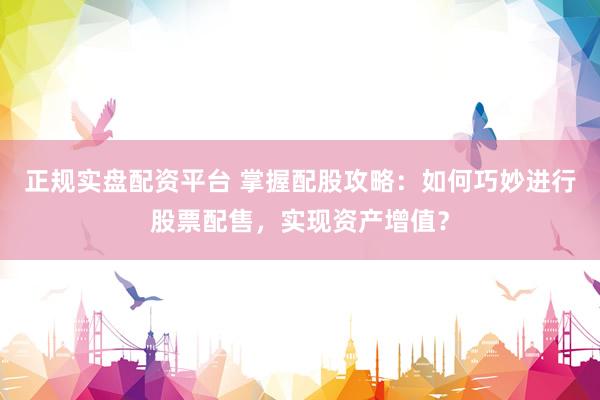 正规实盘配资平台 掌握配股攻略：如何巧妙进行股票配售，实现资产增值？