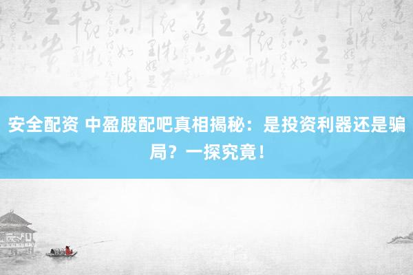 安全配资 中盈股配吧真相揭秘：是投资利器还是骗局？一探究竟！