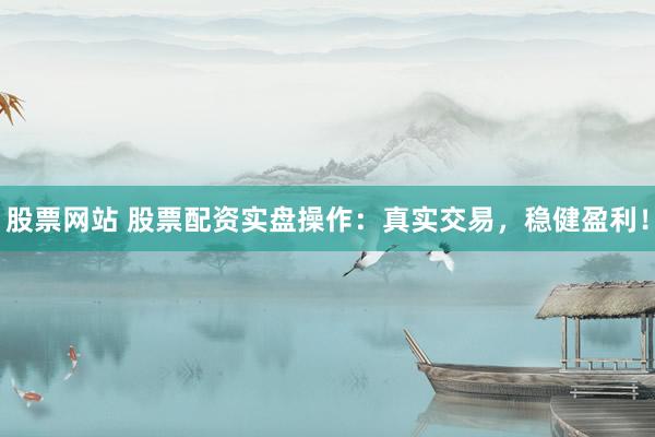 股票网站 股票配资实盘操作：真实交易，稳健盈利！