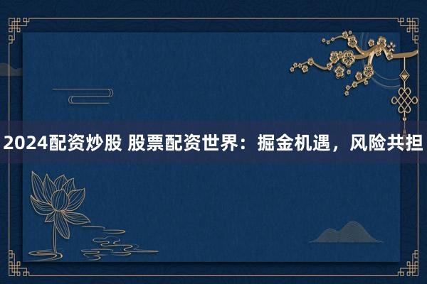 2024配资炒股 股票配资世界：掘金机遇，风险共担