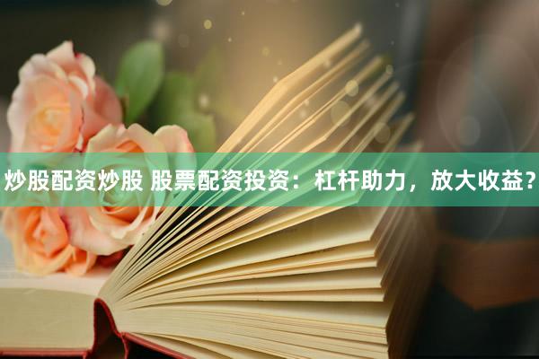 炒股配资炒股 股票配资投资：杠杆助力，放大收益？