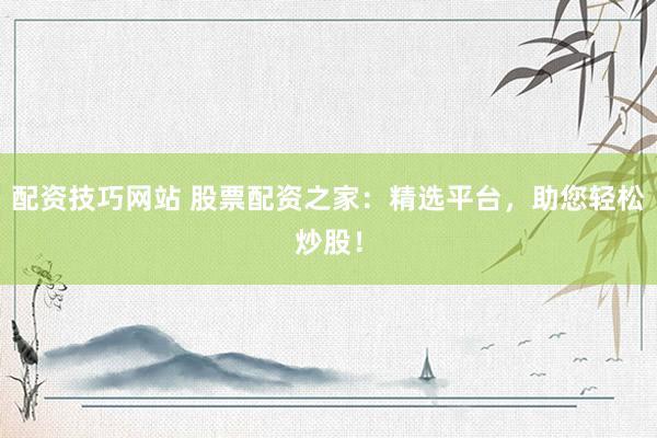 配资技巧网站 股票配资之家:精选平台,助您轻松炒股!