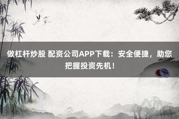 做杠杆炒股 配资公司APP下载：安全便捷，助您把握投资先机！