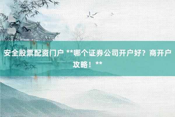 安全股票配资门户 **哪个证券公司开户好？商开户攻略！**
