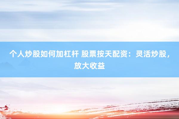 个人炒股如何加杠杆 股票按天配资：灵活炒股，放大收益
