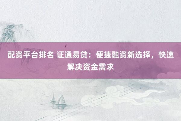 配资平台排名 证通易贷：便捷融资新选择，快速解决资金需求