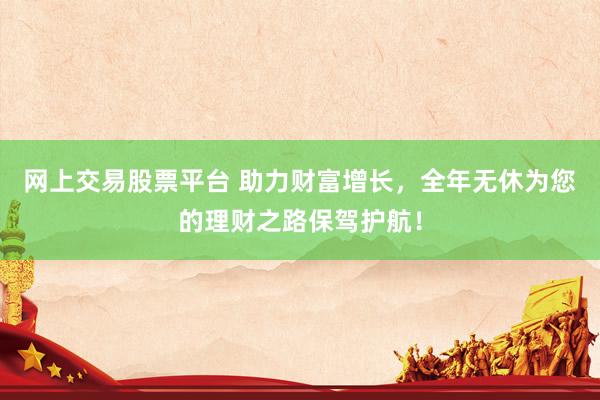 网上交易股票平台 助力财富增长，全年无休为您的理财之路保驾护航！