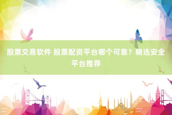 股票交易软件 股票配资平台哪个可靠？精选安全平台推荐