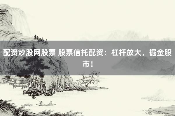 配资炒股网股票 股票信托配资：杠杆放大，掘金股市！