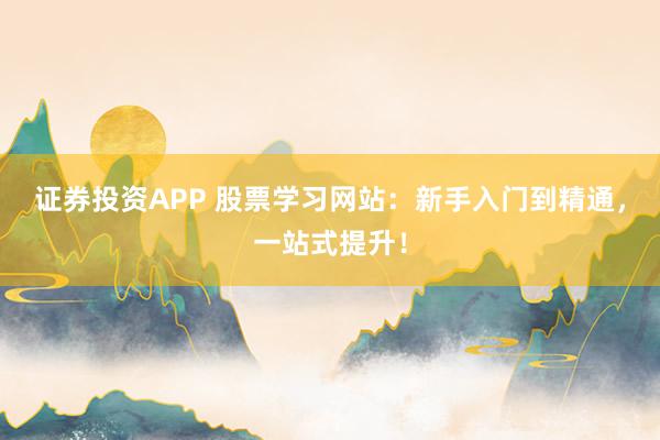 证券投资APP 股票学习网站：新手入门到精通，一站式提升！