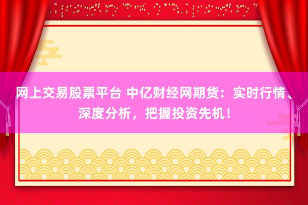 网上交易股票平台 中亿财经网期货：实时行情、深度分析，把握投资先机！