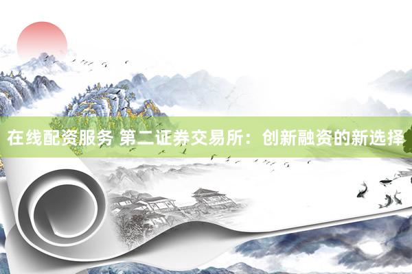 在线配资服务 第二证券交易所：创新融资的新选择