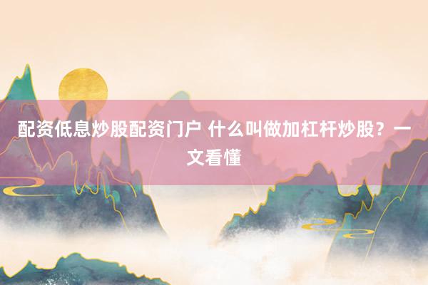 配资低息炒股配资门户 什么叫做加杠杆炒股？一文看懂