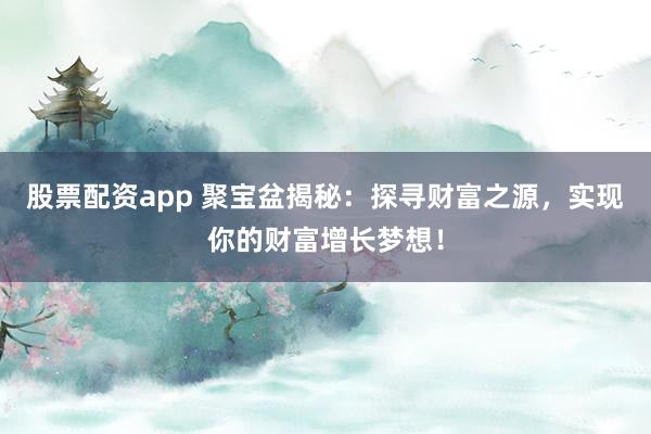 股票配资app 聚宝盆揭秘：探寻财富之源，实现你的财富增长梦想！