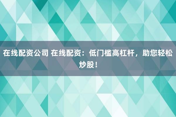 在线配资公司 在线配资：低门槛高杠杆，助您轻松炒股！