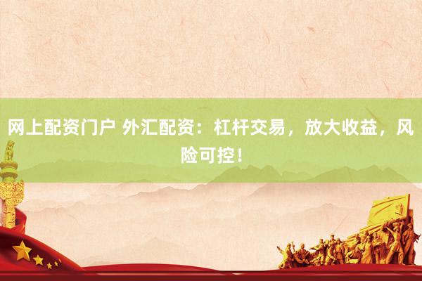 网上配资门户 外汇配资:杠杆交易,放大收益,风险可控!