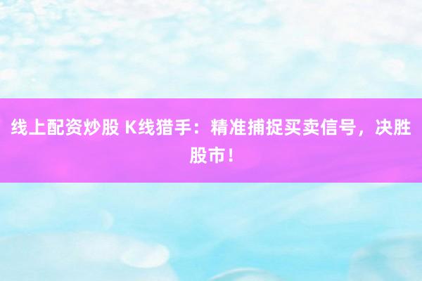 线上配资炒股 K线猎手：精准捕捉买卖信号，决胜股市！