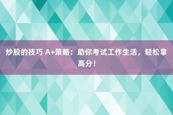 炒股的技巧 A+策略：助你考试工作生活，轻松拿高分！