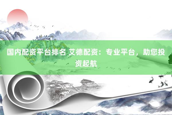 国内配资平台排名 艾德配资：专业平台，助您投资起航