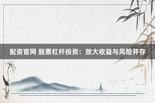 配资官网 股票杠杆投资:放大收益与风险并存