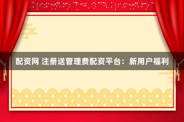 配资网 注册送管理费配资平台:新用户福利