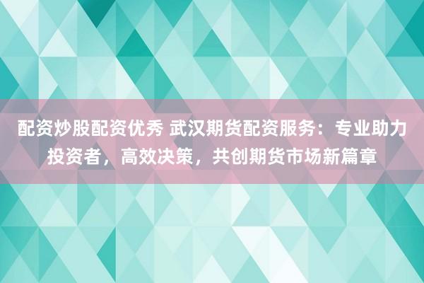 配资炒股配资优秀 武汉期货配资服务：专业助力投资者，高效决策，共创期货市场新篇章