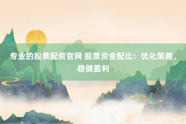 专业的股票配资官网 股票资金配比：优化策略，稳健盈利