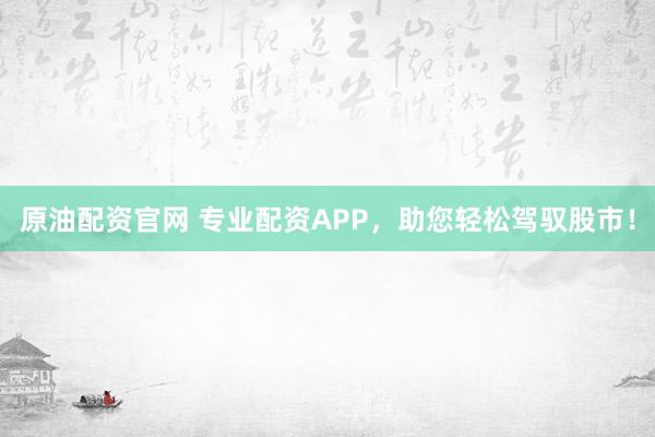 原油配资官网 专业配资APP,助您轻松驾驭股市!