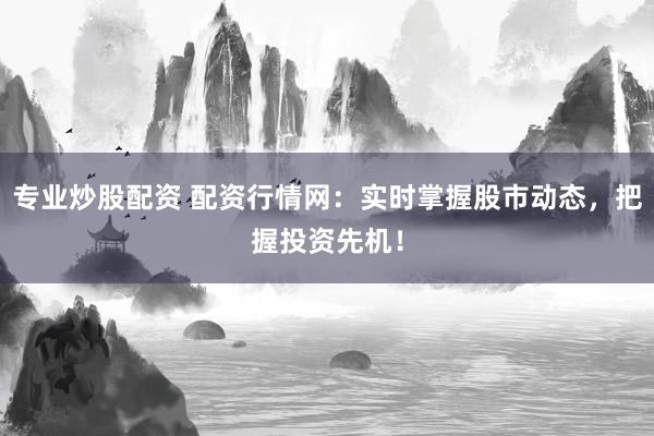 专业炒股配资 配资行情网：实时掌握股市动态，把握投资先机！