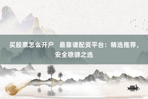 买股票怎么开户   最靠谱配资平台：精选推荐，安全稳健之选