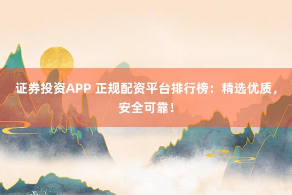 证券投资APP 正规配资平台排行榜：精选优质，安全可靠！