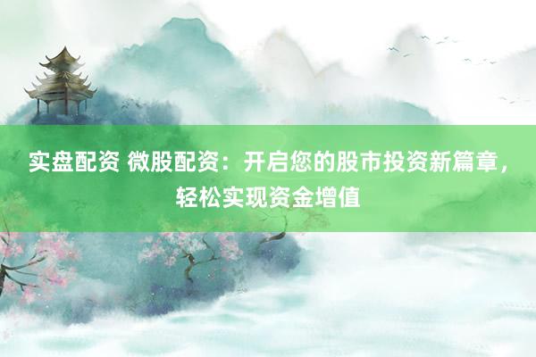 实盘配资 微股配资:开启您的股市投资新篇章,轻松实现资金增值