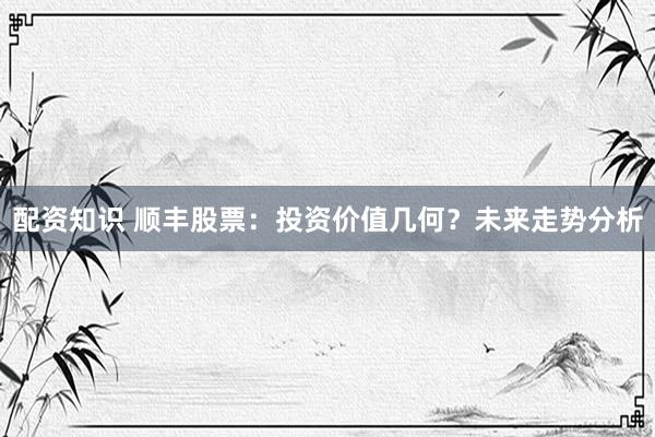 配资知识 顺丰股票:投资价值几何?未来走势分析