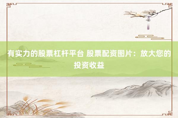 有实力的股票杠杆平台 股票配资图片：放大您的投资收益