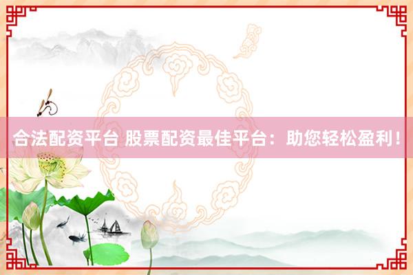 合法配资平台 股票配资最佳平台：助您轻松盈利！