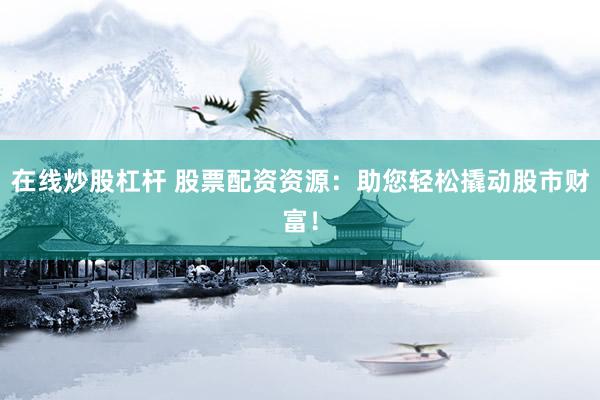 在线炒股杠杆 股票配资资源：助您轻松撬动股市财富！