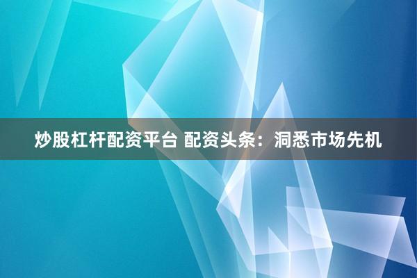 炒股杠杆配资平台 配资头条：洞悉市场先机