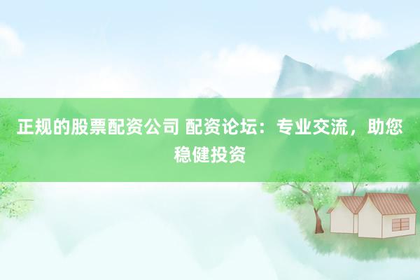 正规的股票配资公司 配资论坛：专业交流，助您稳健投资