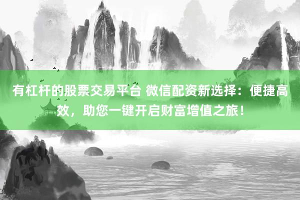 有杠杆的股票交易平台 微信配资新选择：便捷高效，助您一键开启财富增值之旅！
