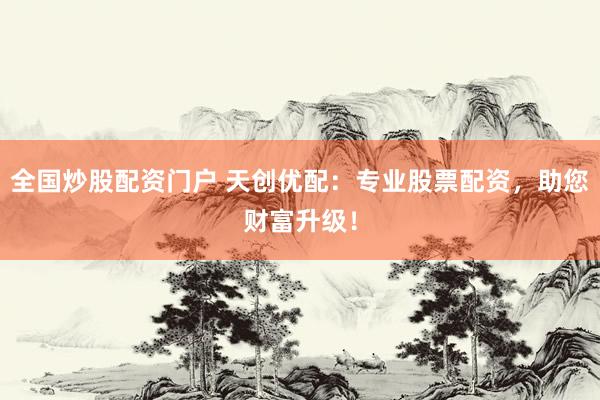 全国炒股配资门户 天创优配：专业股票配资，助您财富升级！