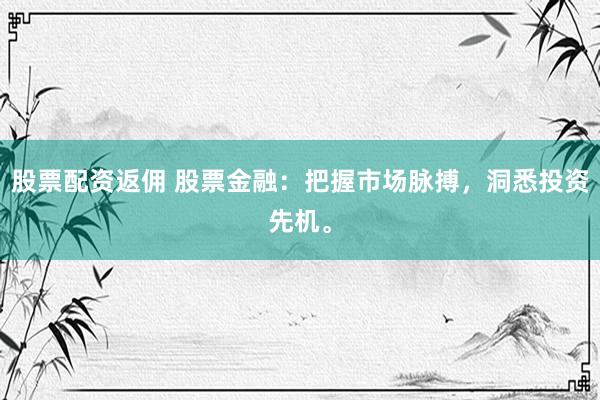 股票配资返佣 股票金融:把握市场脉搏,洞悉投资先机。