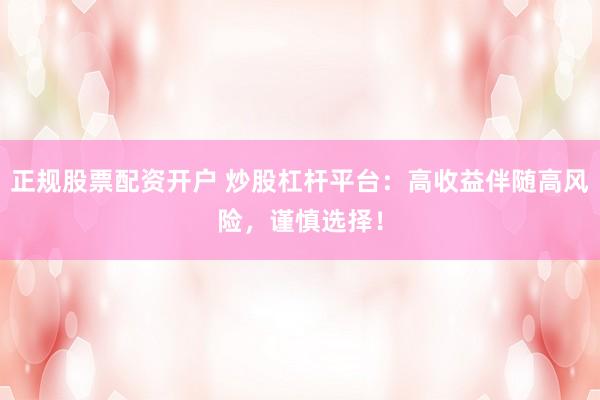正规股票配资开户 炒股杠杆平台：高收益伴随高风险，谨慎选择！
