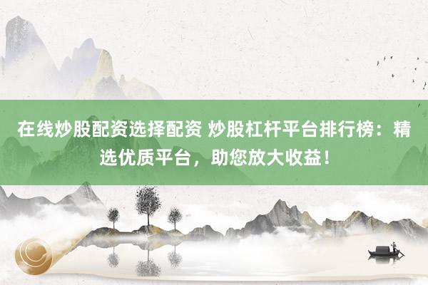 在线炒股配资选择配资 炒股杠杆平台排行榜：精选优质平台，助您放大收益！