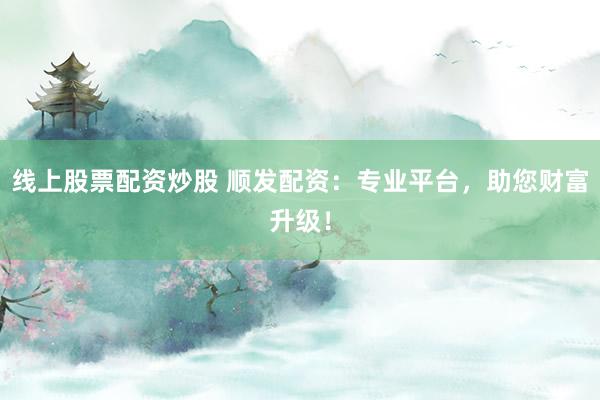 线上股票配资炒股 顺发配资：专业平台，助您财富升级！