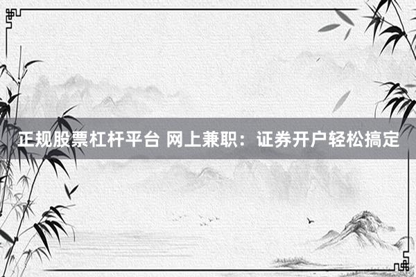 正规股票杠杆平台 网上兼职：证券开户轻松搞定