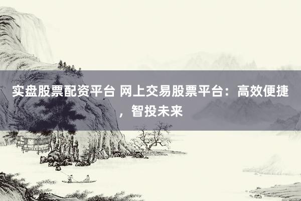 实盘股票配资平台 网上交易股票平台:高效便捷,智投未来